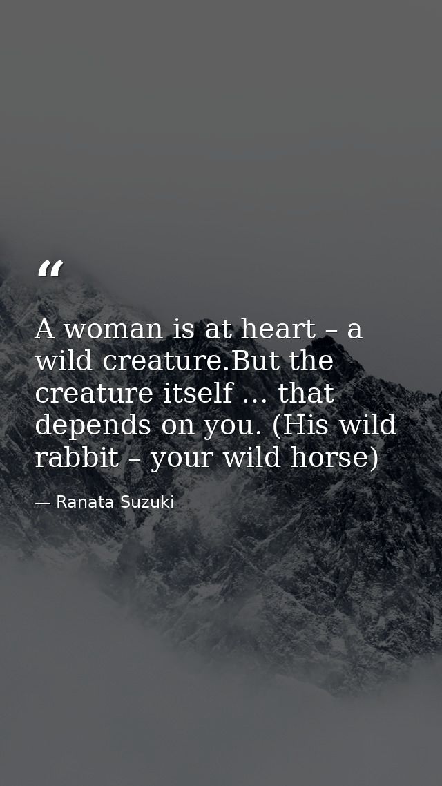 A woman is at heart – a wild creature.But the creature itself … that depends on you. (His wild rabbit – your wild horse) — Ranata Suzuki