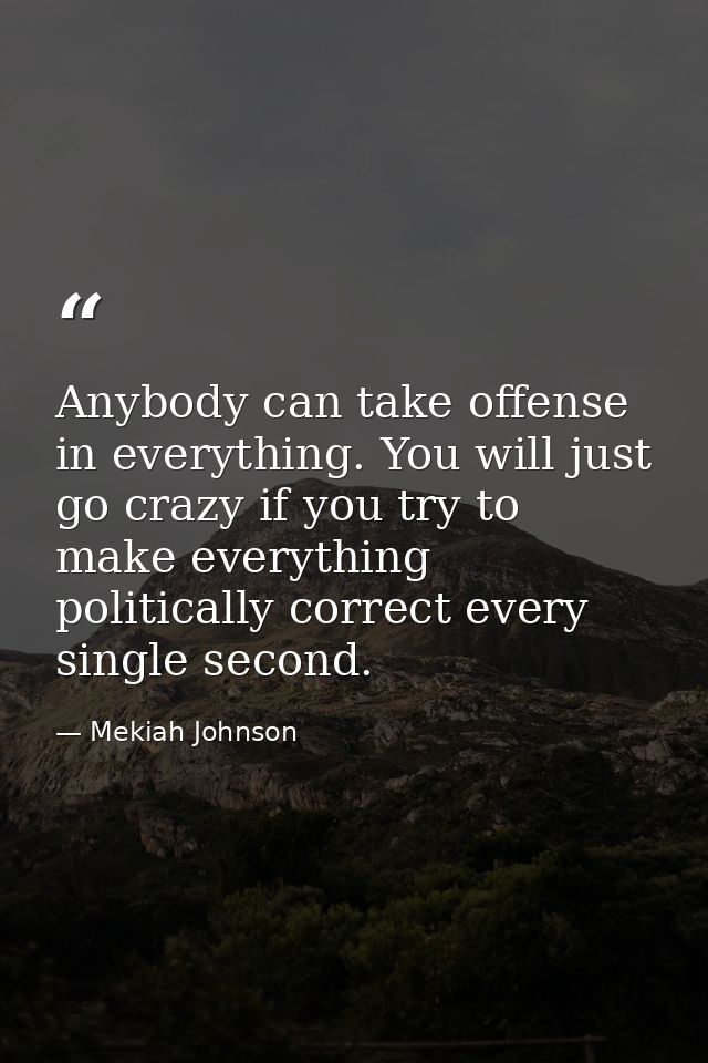 Anybody can take offense in everything. You will just go crazy if you try to make everything politically correct every s — Mekiah Johnson
