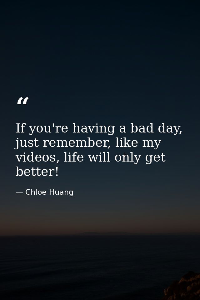 If you're having a bad day, just remember, like my videos, life will only get better! — Chloe Huang