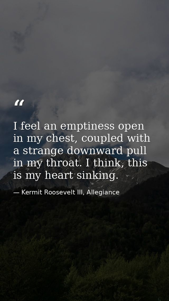 I feel an emptiness open in my chest, coupled with a strange downward pull in my throat. I think, this is my heart sinki — Kermit Roosevelt III, Allegiance