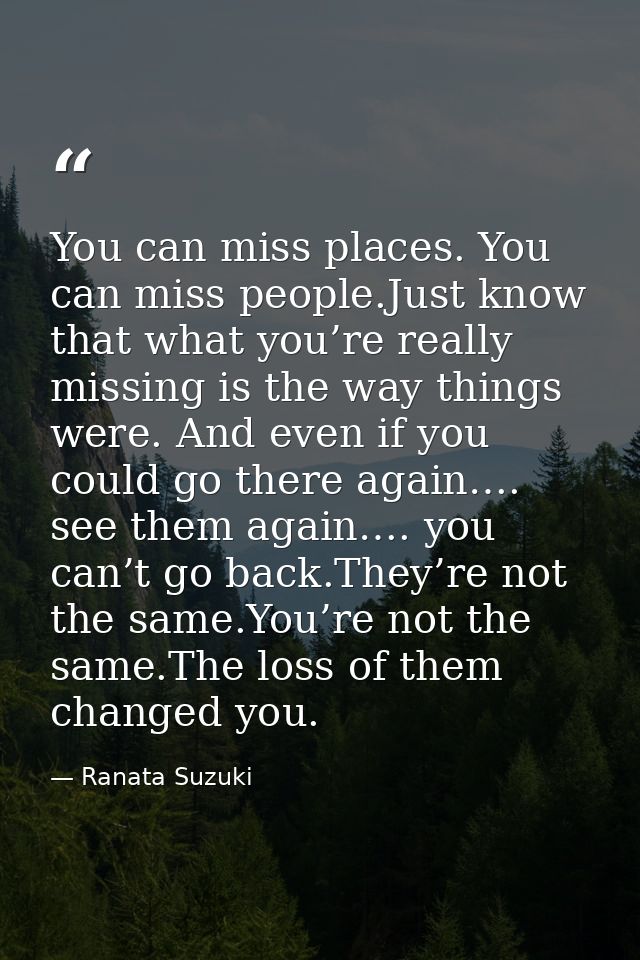 You can miss places. You can miss people.Just know that what you’re really missing is the way things were. And even if y — Ranata Suzuki