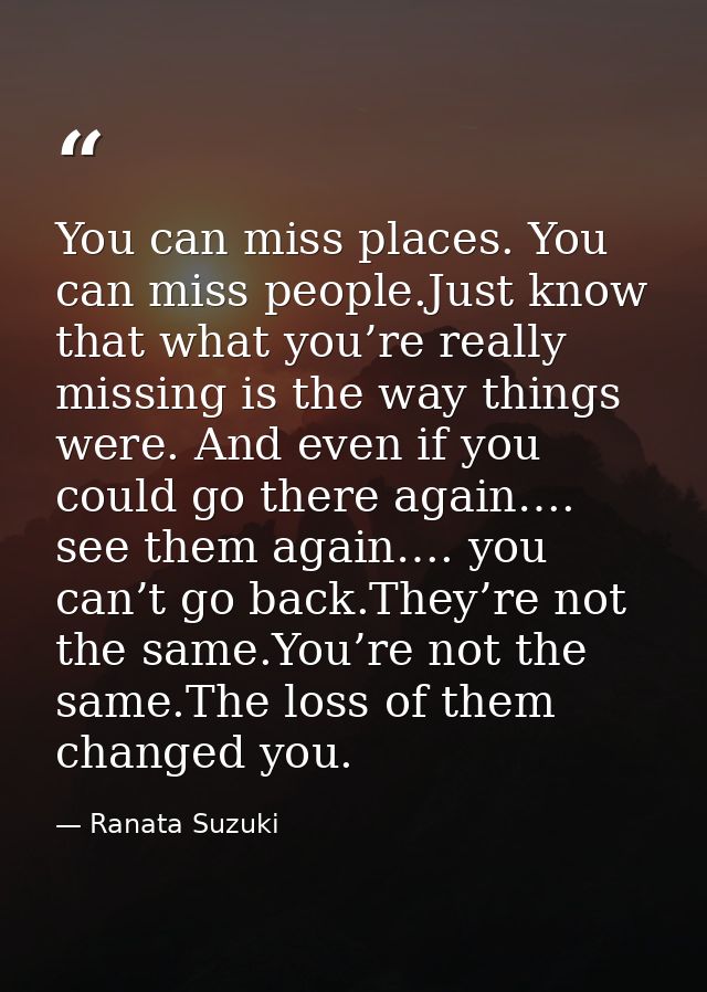 You can miss places. You can miss people.Just know that what you’re really missing is the way things were. And even if y — Ranata Suzuki