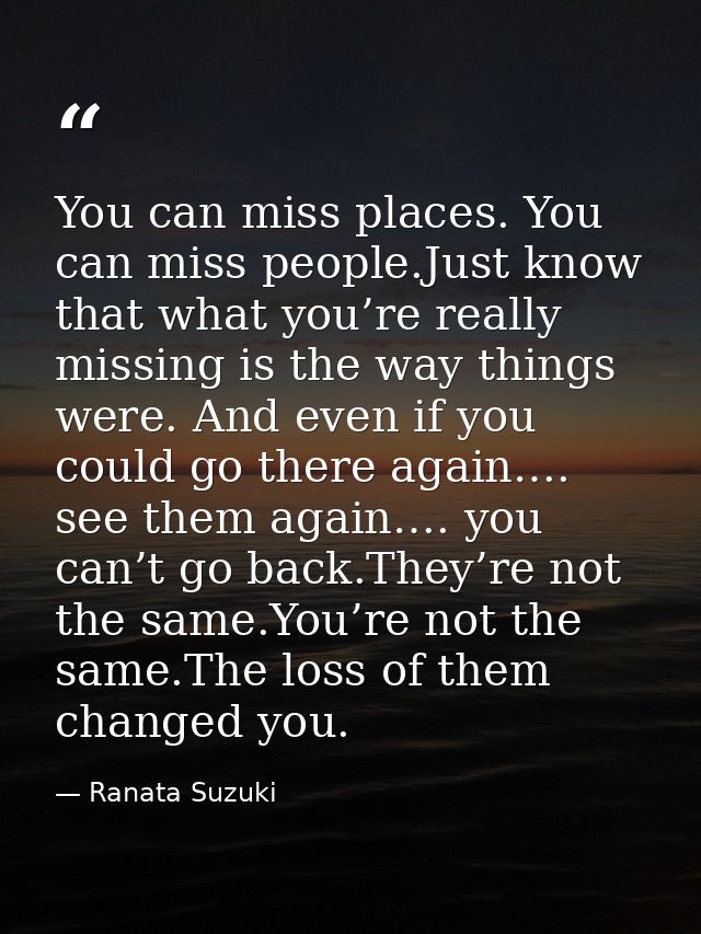 You can miss places. You can miss people.Just know that what you’re really missing is the way things were. And even if y — Ranata Suzuki