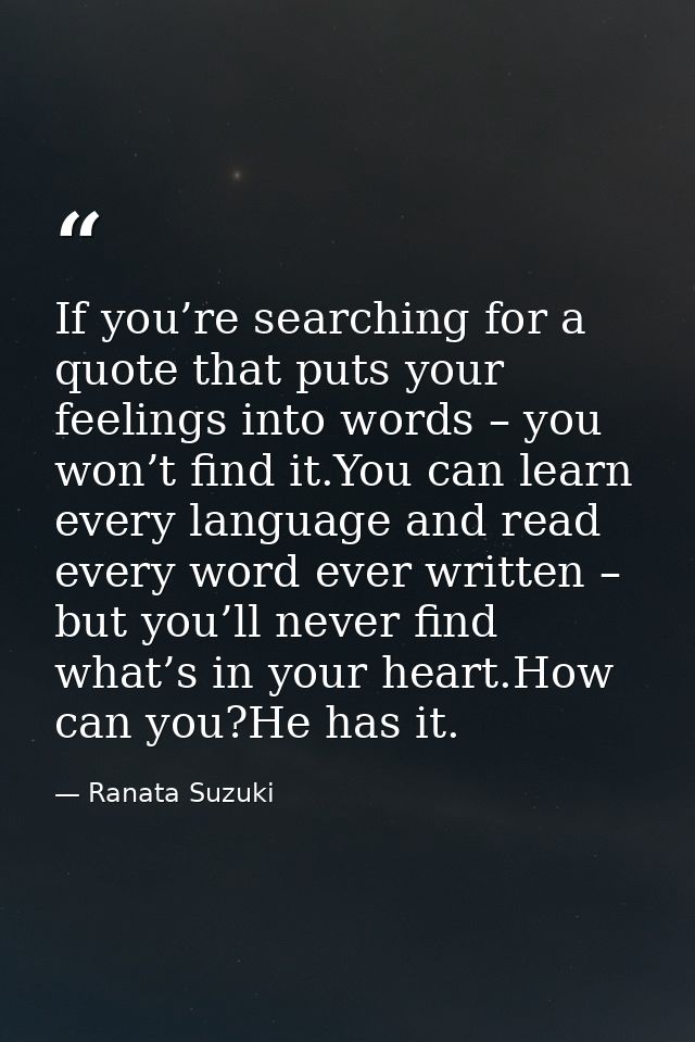 If you’re searching for a quote that puts your feelings into words – you won’t find it.You can learn every language and  — Ranata Suzuki