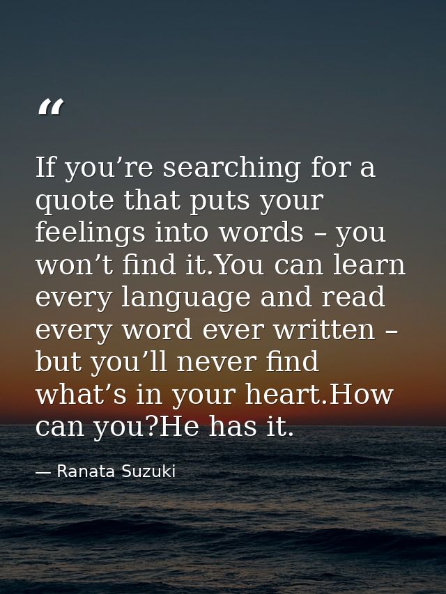 If you’re searching for a quote that puts your feelings into words – you won’t find it.You can learn every language and  — Ranata Suzuki