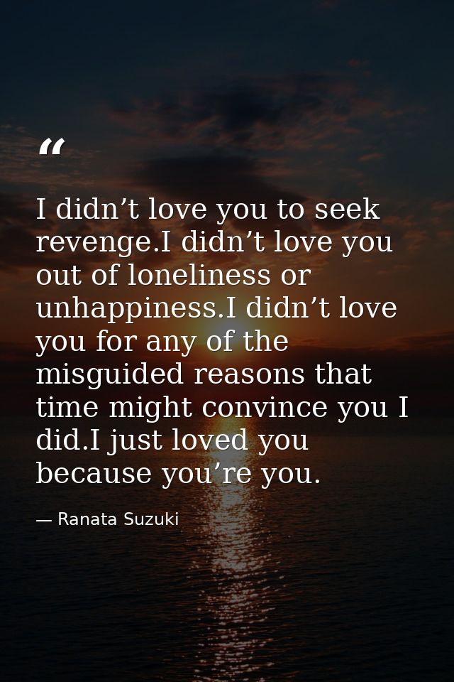 I didn’t love you to seek revenge.I didn’t love you out of loneliness or unhappiness.I didn’t love you for any of the mi — Ranata Suzuki