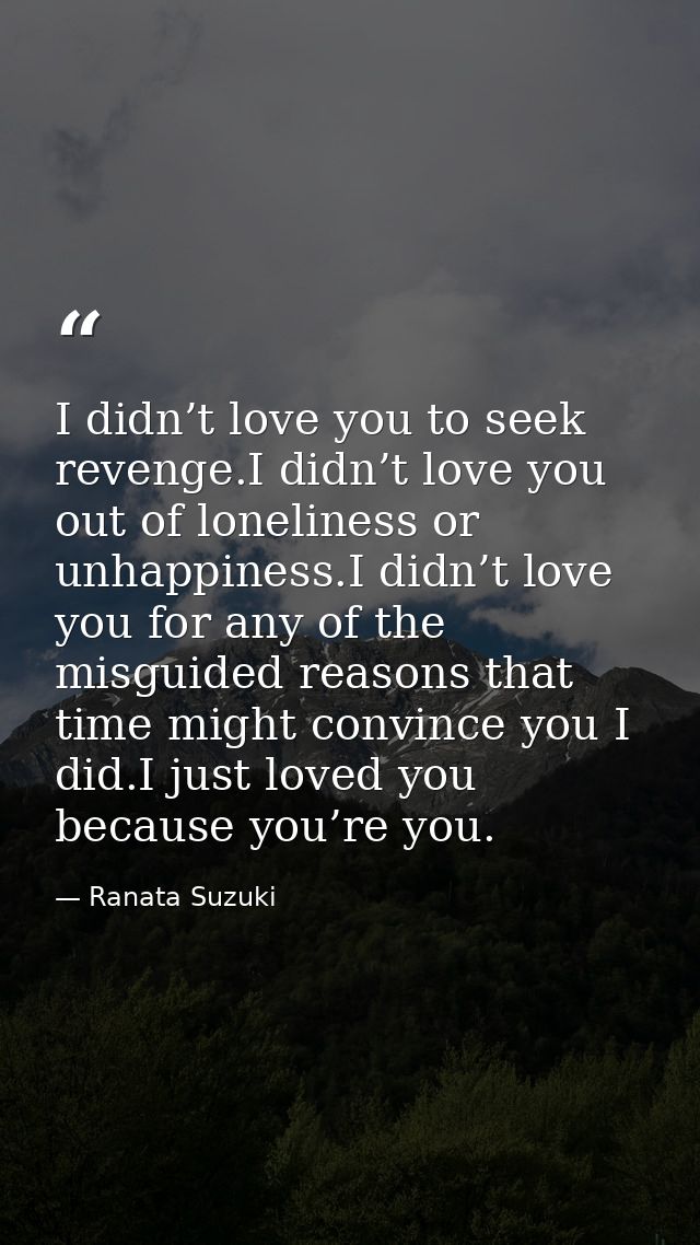 I didn’t love you to seek revenge.I didn’t love you out of loneliness or unhappiness.I didn’t love you for any of the mi — Ranata Suzuki