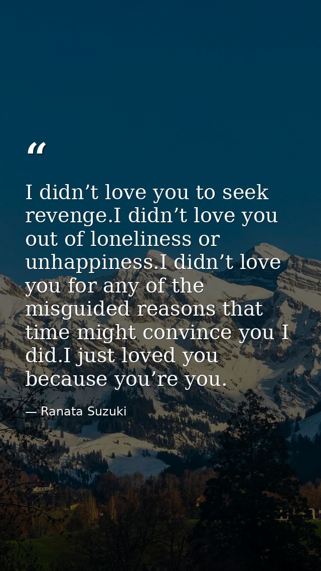 I didn’t love you to seek revenge.I didn’t love you out of loneliness or unhappiness.I didn’t love you for any of the mi — Ranata Suzuki
