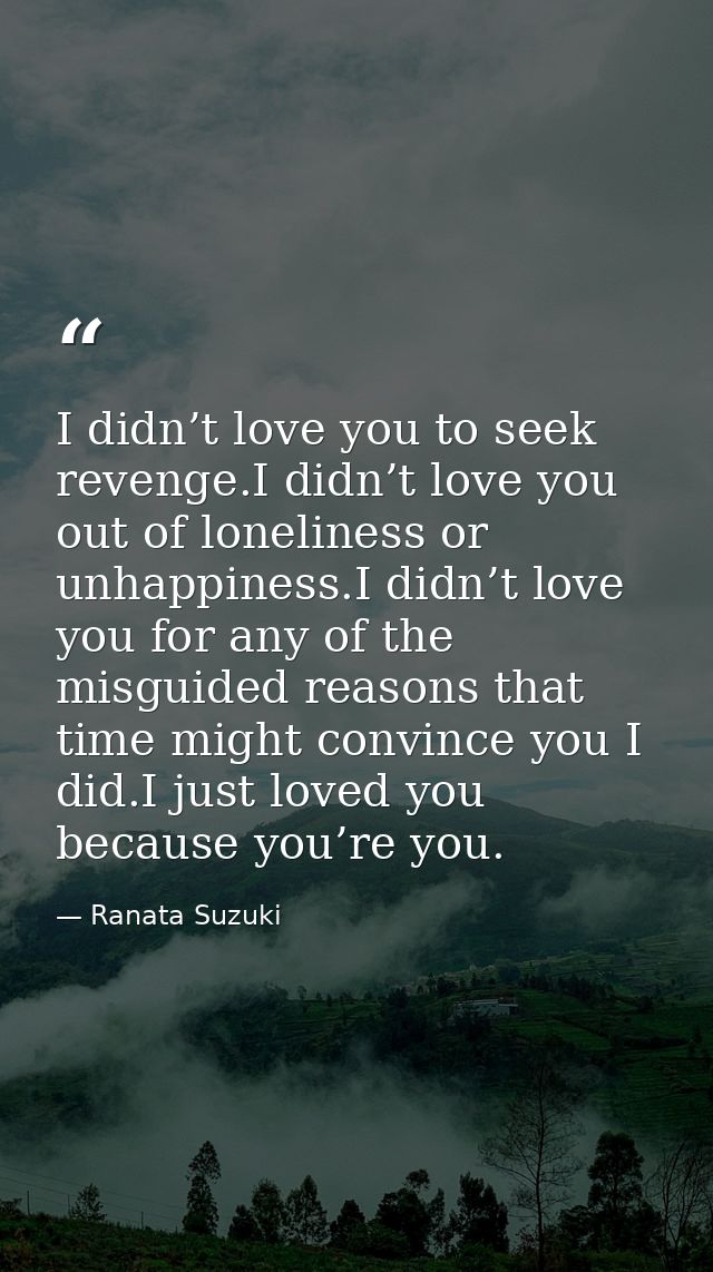 I didn’t love you to seek revenge.I didn’t love you out of loneliness or unhappiness.I didn’t love you for any of the mi — Ranata Suzuki
