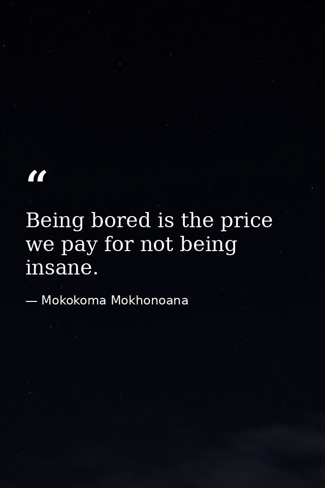 Being bored is the price we pay for not being insane. — Mokokoma Mokhonoana