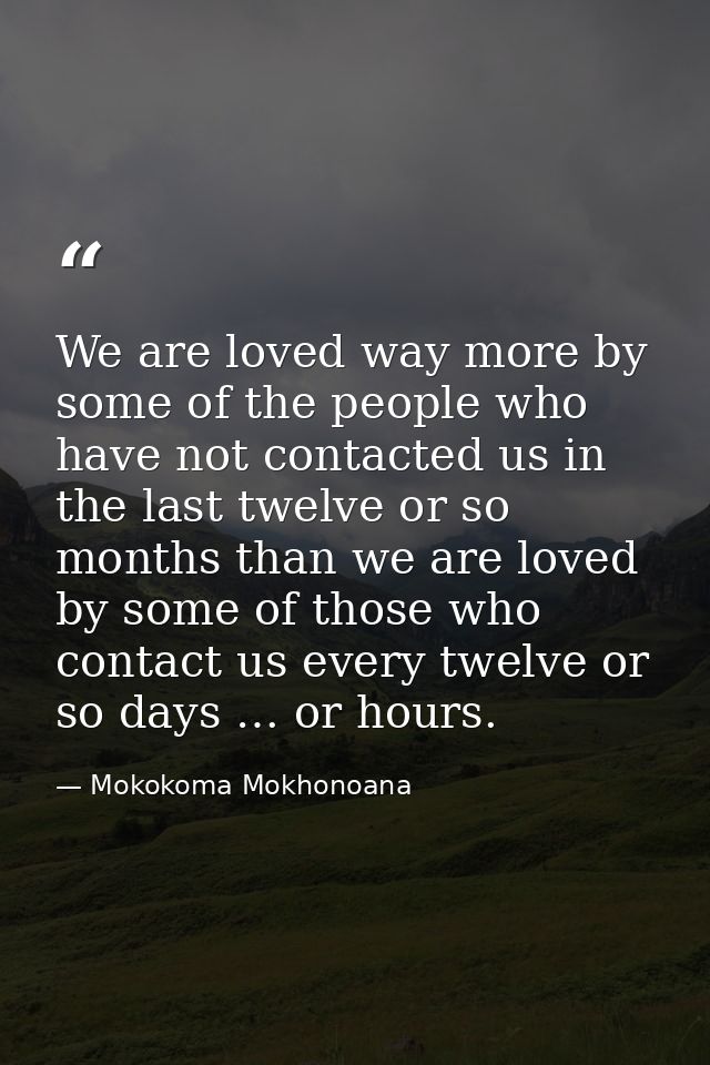 We are loved way more by some of the people who have not contacted us in the last twelve or so months than we are loved  — Mokokoma Mokhonoana