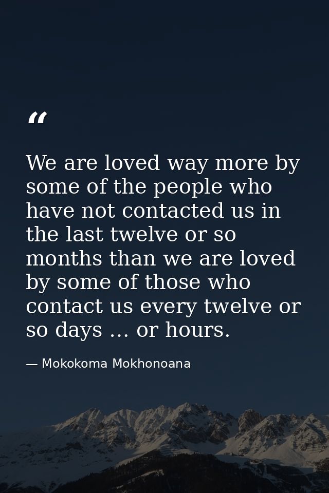 We are loved way more by some of the people who have not contacted us in the last twelve or so months than we are loved  — Mokokoma Mokhonoana