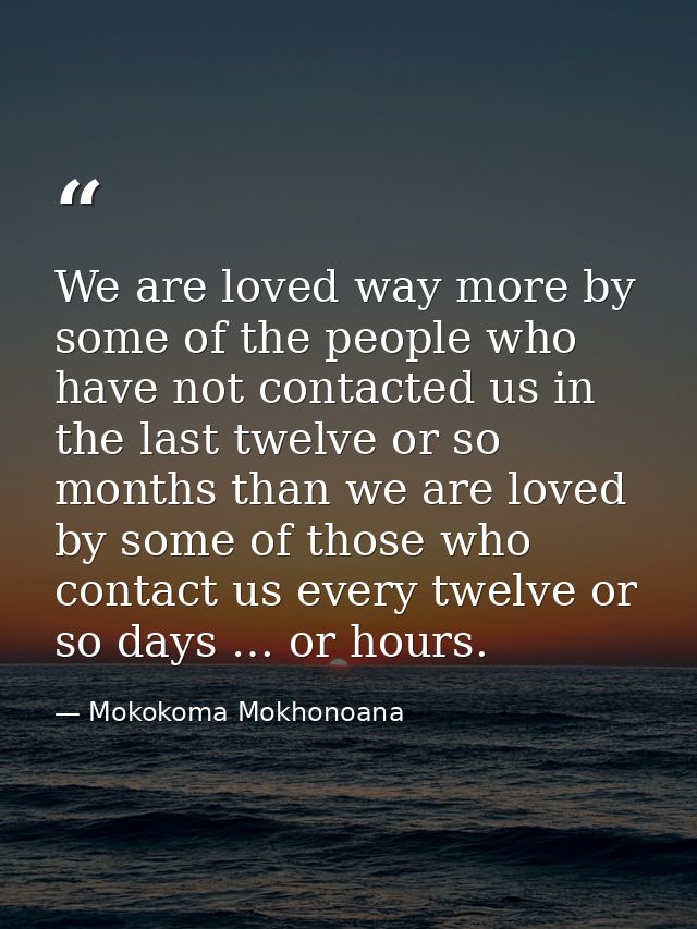 We are loved way more by some of the people who have not contacted us in the last twelve or so months than we are loved  — Mokokoma Mokhonoana