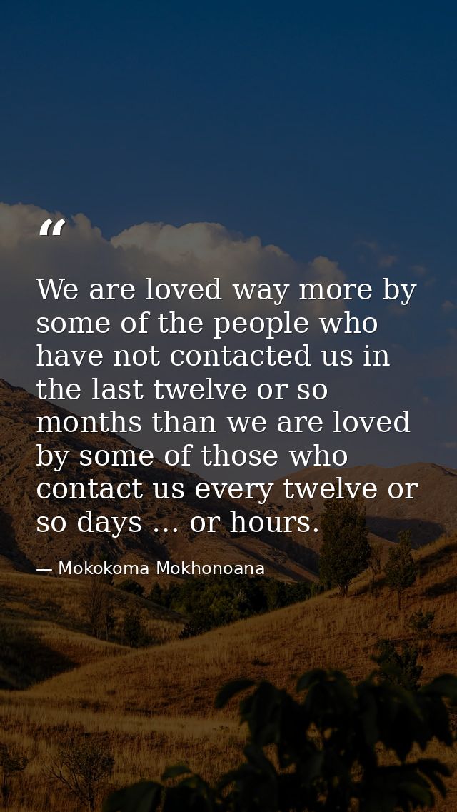 We are loved way more by some of the people who have not contacted us in the last twelve or so months than we are loved  — Mokokoma Mokhonoana