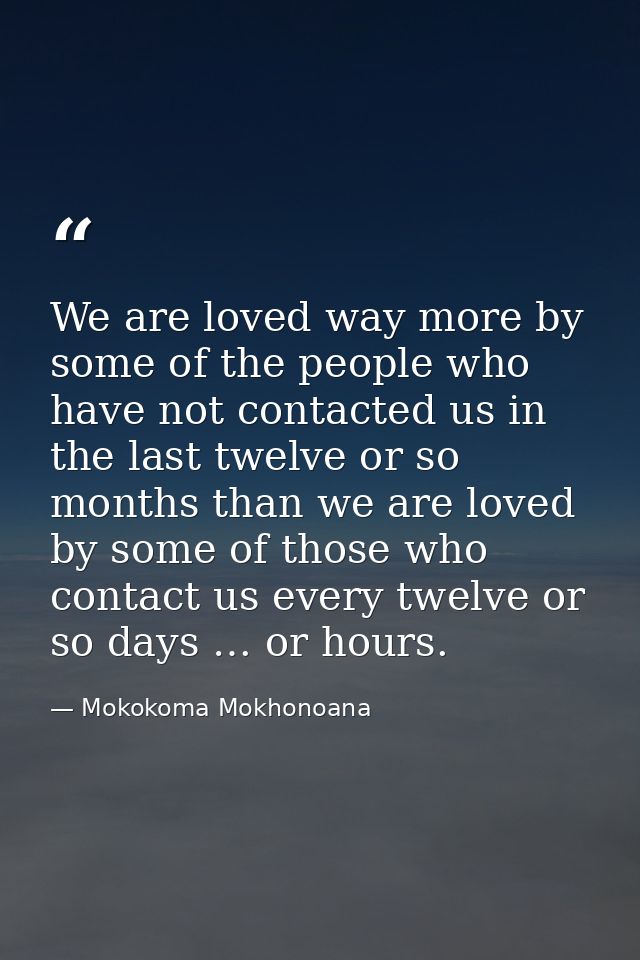 We are loved way more by some of the people who have not contacted us in the last twelve or so months than we are loved  — Mokokoma Mokhonoana