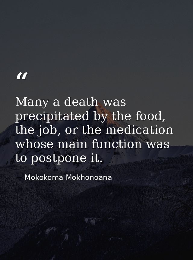 Many a death was precipitated by the food, the job, or the medication whose main function was to postpone it. — Mokokoma Mokhonoana