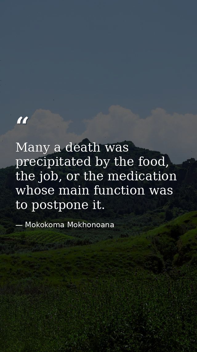 Many a death was precipitated by the food, the job, or the medication whose main function was to postpone it. — Mokokoma Mokhonoana