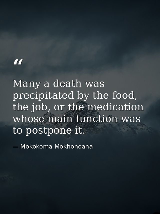 Many a death was precipitated by the food, the job, or the medication whose main function was to postpone it. — Mokokoma Mokhonoana