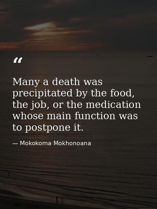 Many a death was precipitated by the food, the job, or the medication whose main function was to postpone it. — Mokokoma Mokhonoana