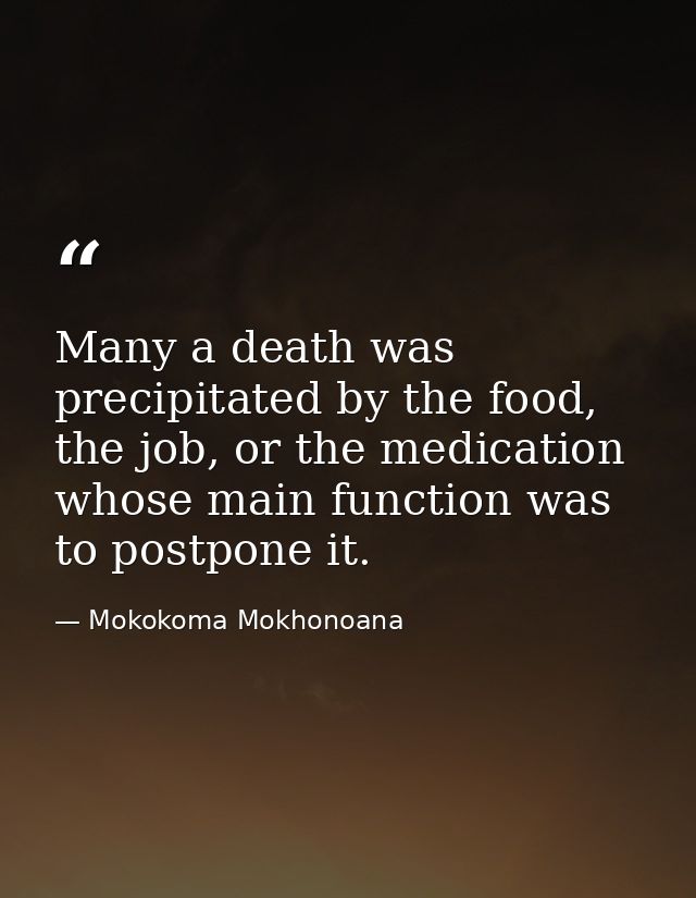 Many a death was precipitated by the food, the job, or the medication whose main function was to postpone it. — Mokokoma Mokhonoana