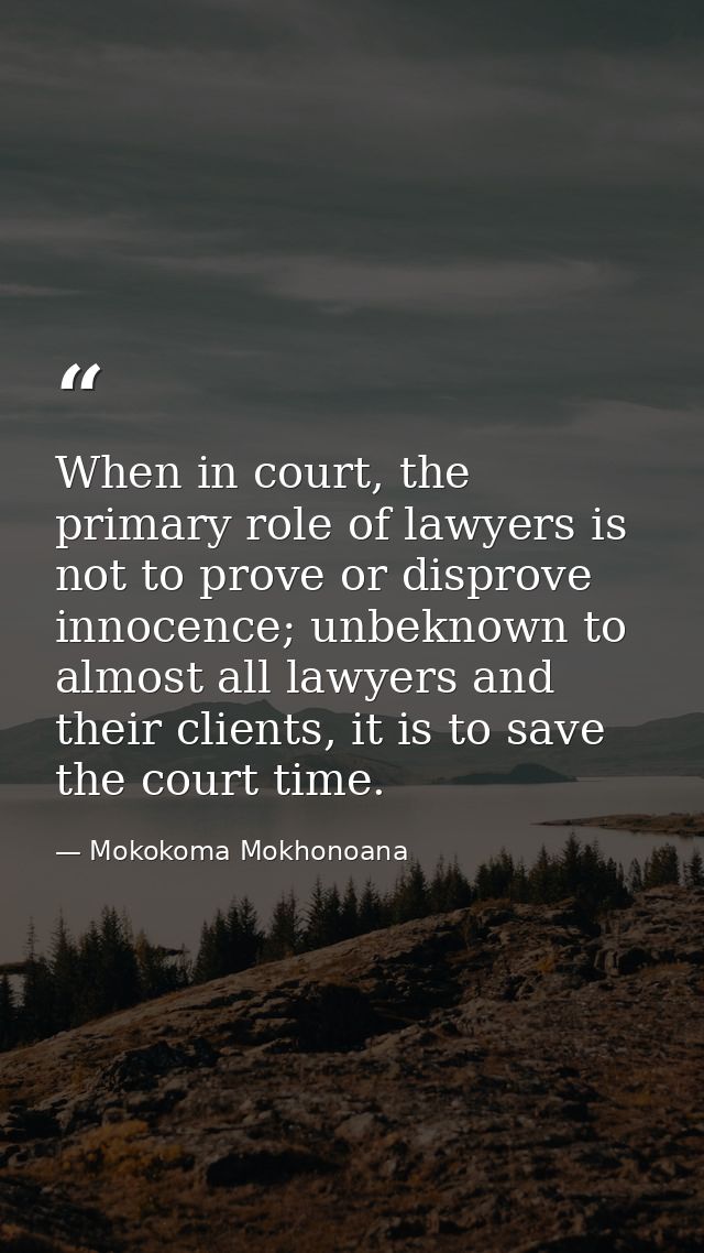When in court, the primary role of lawyers is not to prove or disprove innocence; unbeknown to almost all lawyers and th — Mokokoma Mokhonoana