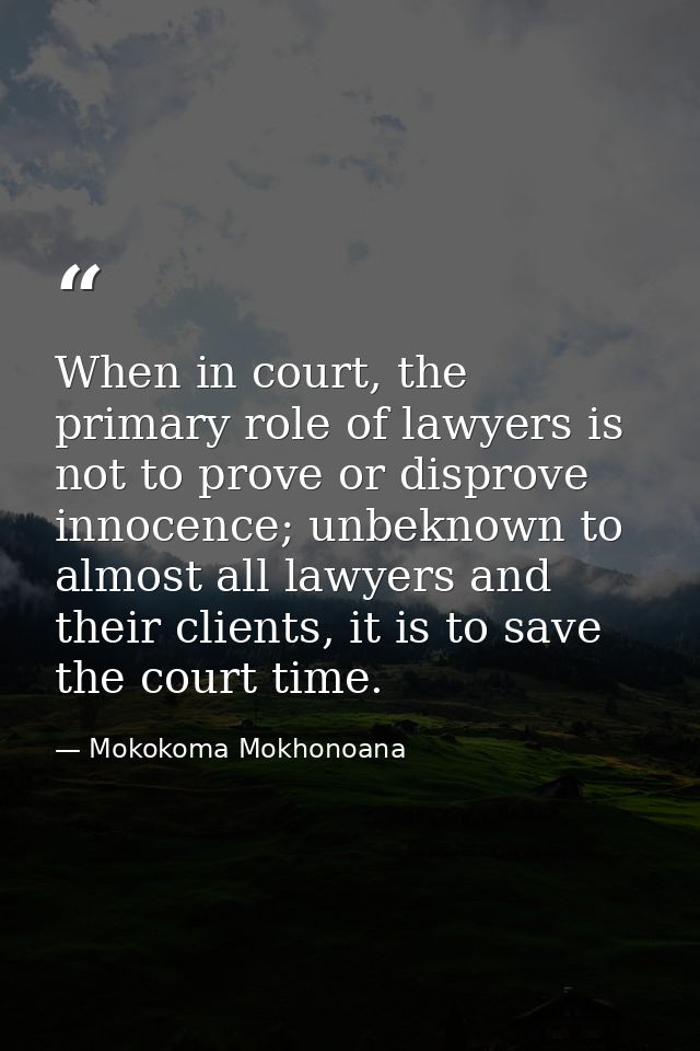 When in court, the primary role of lawyers is not to prove or disprove innocence; unbeknown to almost all lawyers and th — Mokokoma Mokhonoana