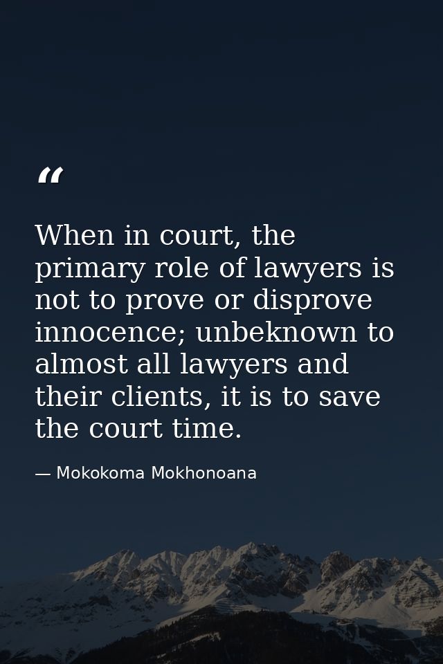 When in court, the primary role of lawyers is not to prove or disprove innocence; unbeknown to almost all lawyers and th — Mokokoma Mokhonoana
