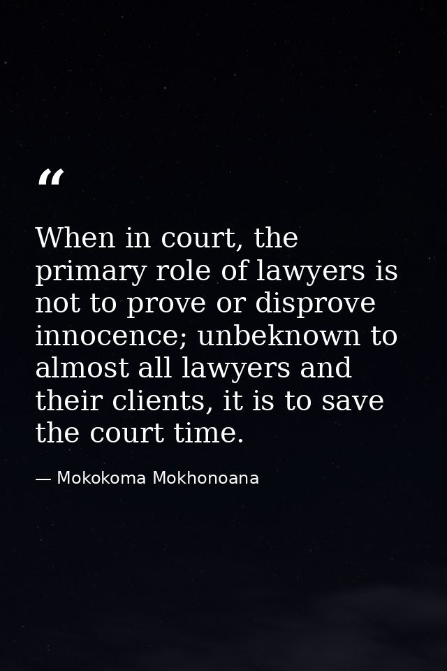When in court, the primary role of lawyers is not to prove or disprove innocence; unbeknown to almost all lawyers and th — Mokokoma Mokhonoana