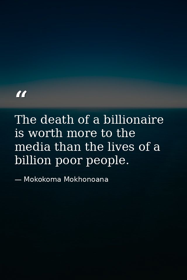 The death of a billionaire is worth more to the media than the lives of a billion poor people. — Mokokoma Mokhonoana