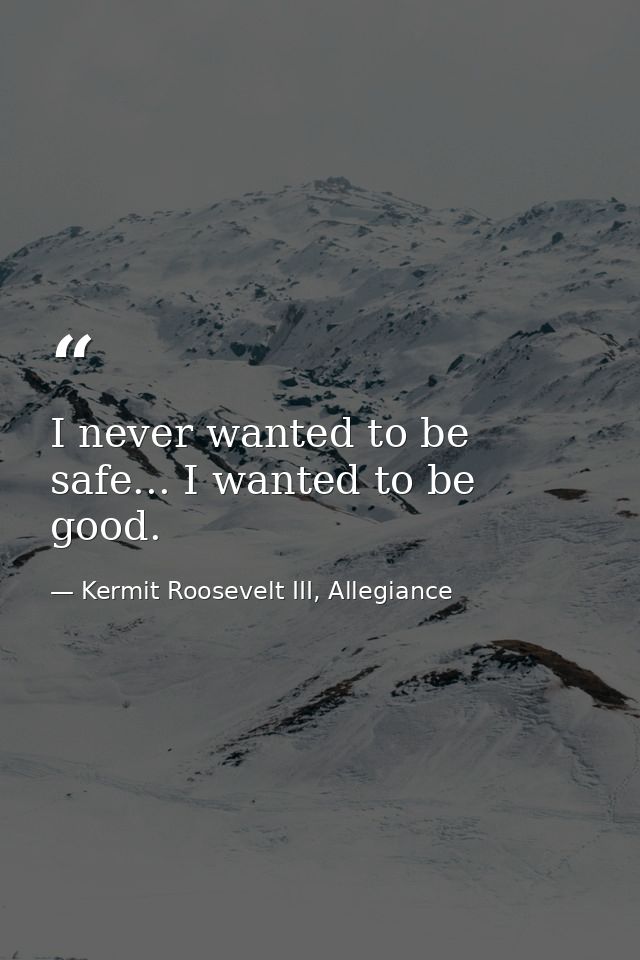 I never wanted to be safe... I wanted to be good. — Kermit Roosevelt III, Allegiance