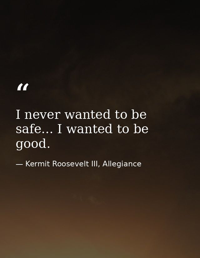 I never wanted to be safe... I wanted to be good. — Kermit Roosevelt III, Allegiance