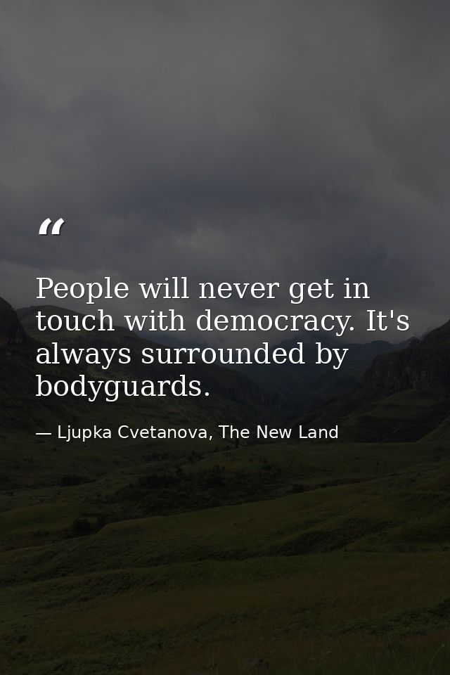 People will never get in touch with democracy. It's always surrounded by bodyguards. — Ljupka Cvetanova, The New Land