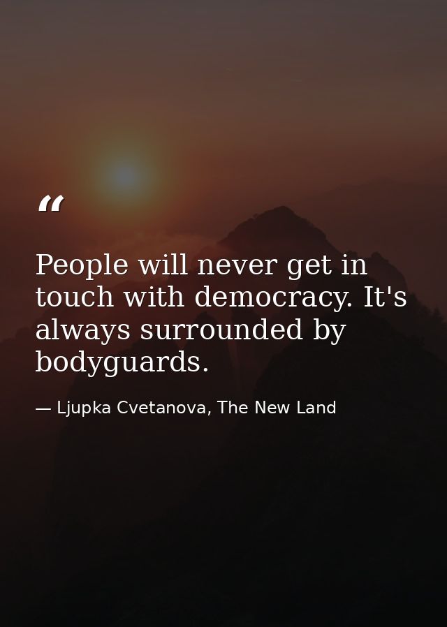 People will never get in touch with democracy. It's always surrounded by bodyguards. — Ljupka Cvetanova, The New Land