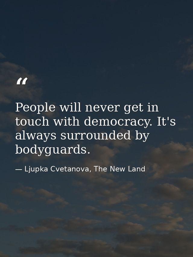 People will never get in touch with democracy. It's always surrounded by bodyguards. — Ljupka Cvetanova, The New Land