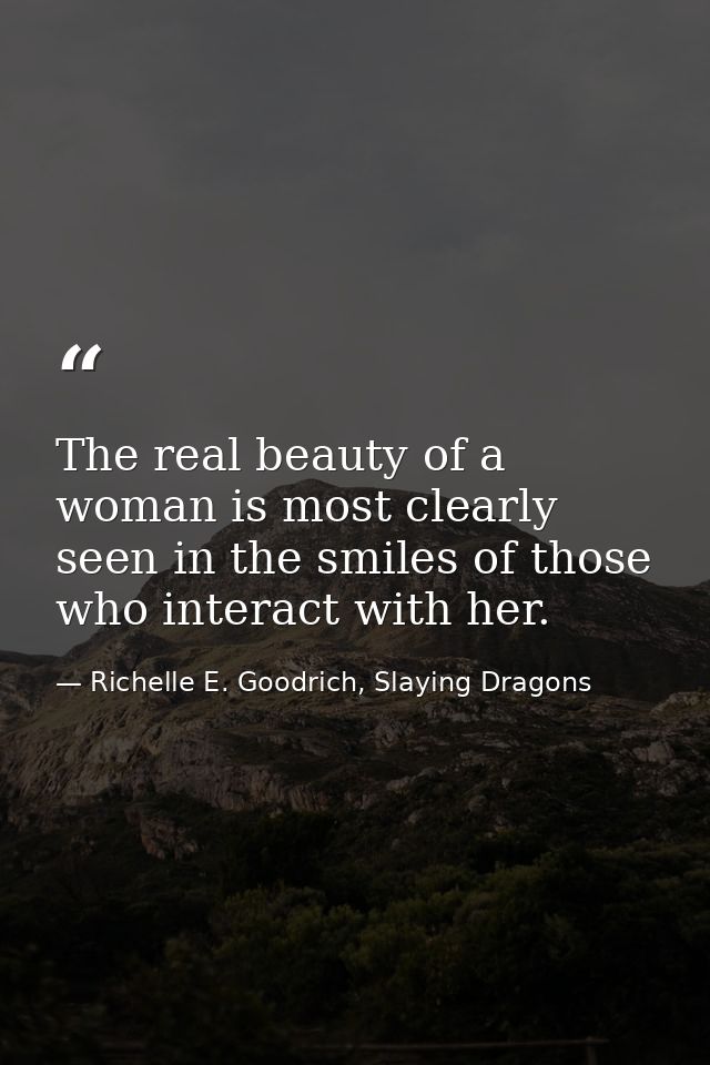 The real beauty of a woman is most clearly seen in the smiles of those who interact with her. — Richelle E. Goodrich, Slaying Dragons