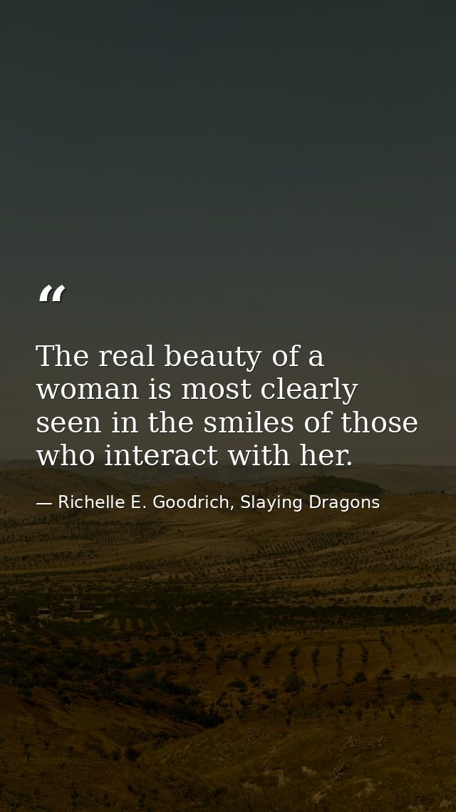 The real beauty of a woman is most clearly seen in the smiles of those who interact with her. — Richelle E. Goodrich, Slaying Dragons