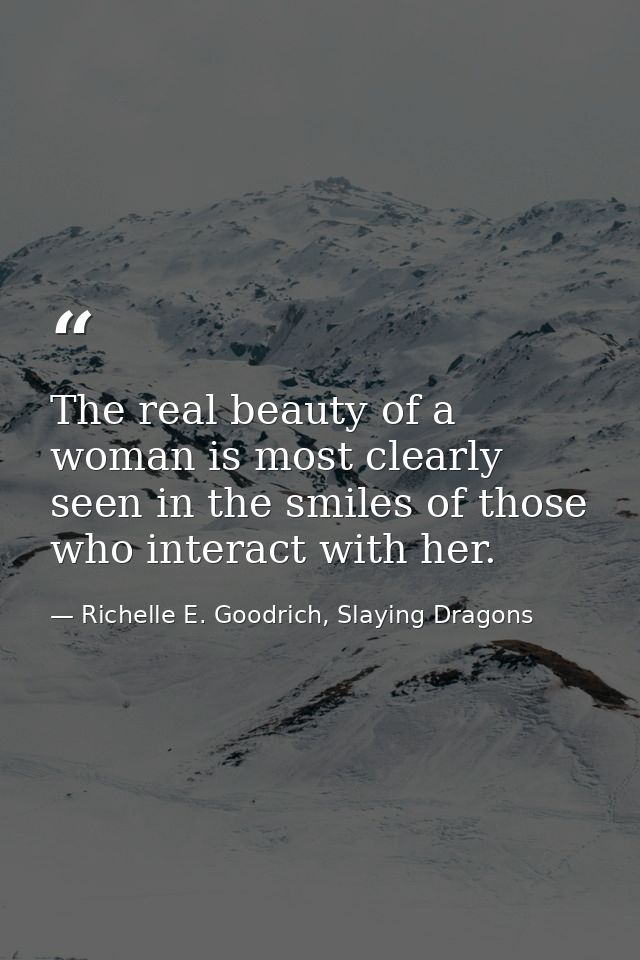 The real beauty of a woman is most clearly seen in the smiles of those who interact with her. — Richelle E. Goodrich, Slaying Dragons