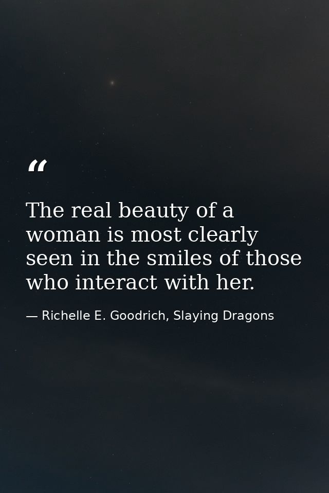 The real beauty of a woman is most clearly seen in the smiles of those who interact with her. — Richelle E. Goodrich, Slaying Dragons