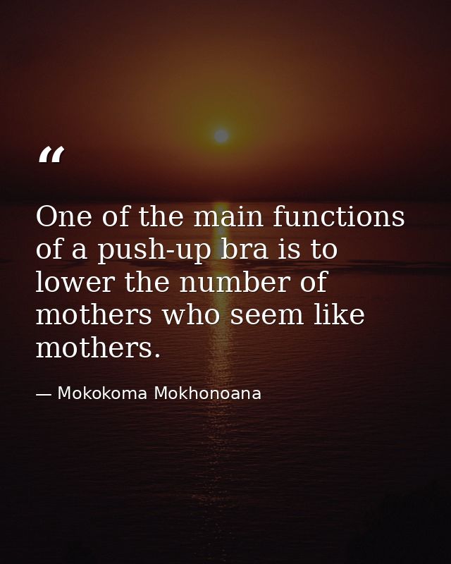One of the main functions of a push-up bra is to lower the number of mothers who seem like mothers. — Mokokoma Mokhonoana