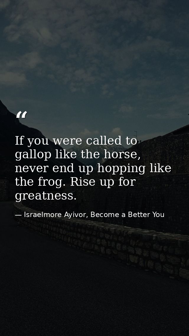 If you were called to gallop like the horse, never end up hopping like the frog. Rise up for greatness. — Israelmore Ayivor, Become a Better You