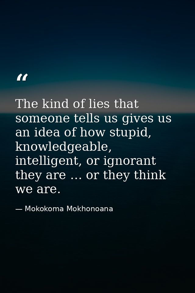 The kind of lies that someone tells us gives us an idea of how stupid, knowledgeable, intelligent, or ignorant they are  — Mokokoma Mokhonoana