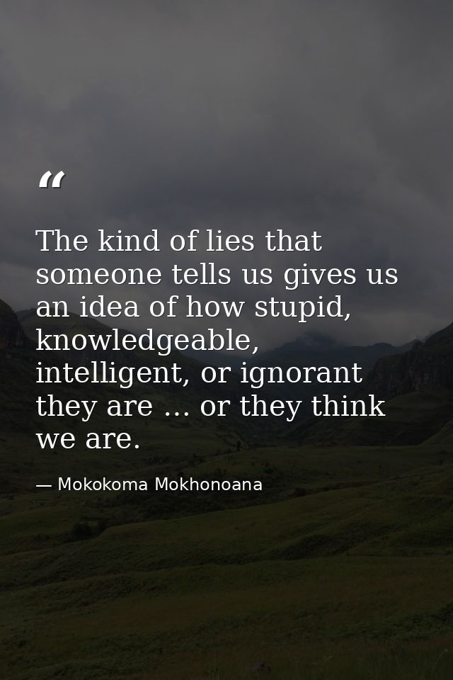 The kind of lies that someone tells us gives us an idea of how stupid, knowledgeable, intelligent, or ignorant they are  — Mokokoma Mokhonoana