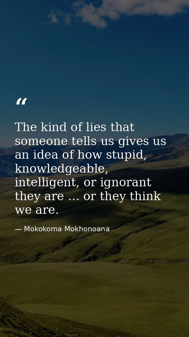 The kind of lies that someone tells us gives us an idea of how stupid, knowledgeable, intelligent, or ignorant they are  — Mokokoma Mokhonoana