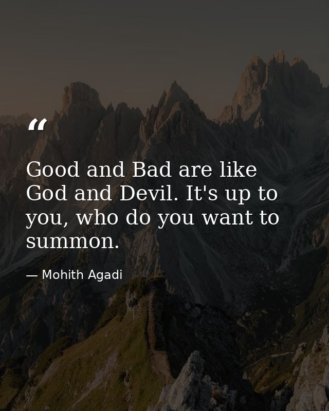 Good and Bad are like God and Devil. It's up to you, who do you want to summon. — Mohith Agadi