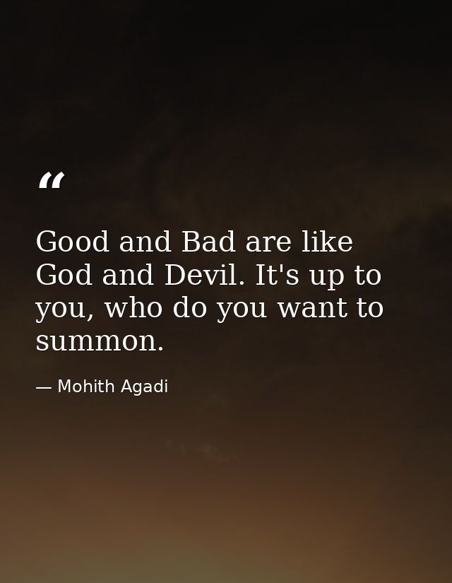 Good and Bad are like God and Devil. It's up to you, who do you want to summon. — Mohith Agadi