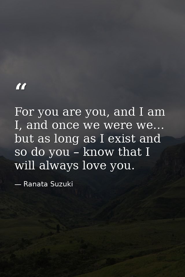 For you are you, and I am I, and once we were we… but as long as I exist and so do you – know that I will always love yo — Ranata Suzuki