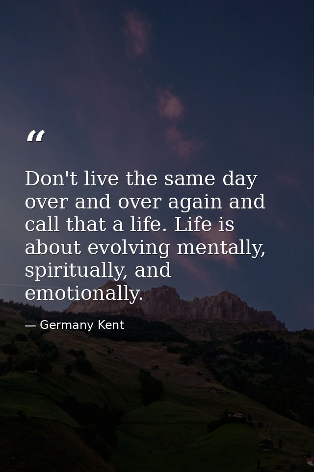 Don't live the same day over and over again and call that a life. Life is about evolving mentally, spiritually, and emot — Germany Kent