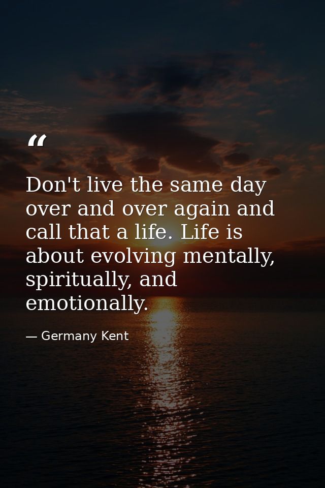 Don't live the same day over and over again and call that a life. Life is about evolving mentally, spiritually, and emot — Germany Kent
