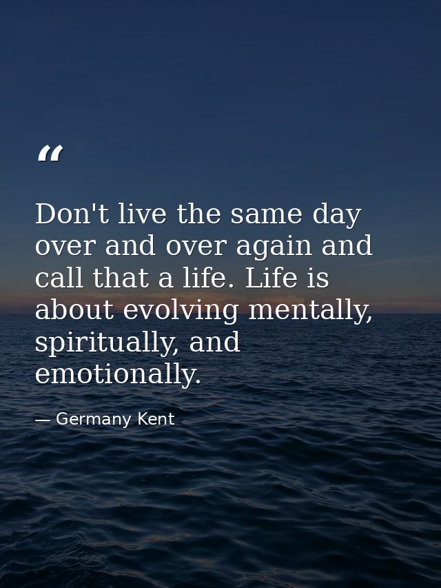 Don't live the same day over and over again and call that a life. Life is about evolving mentally, spiritually, and emot — Germany Kent