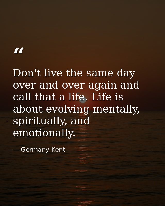 Don't live the same day over and over again and call that a life. Life is about evolving mentally, spiritually, and emot — Germany Kent